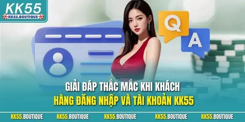 Giải đáp thắc mắc khi khách hàng đăng nhập và tài khoản KK55