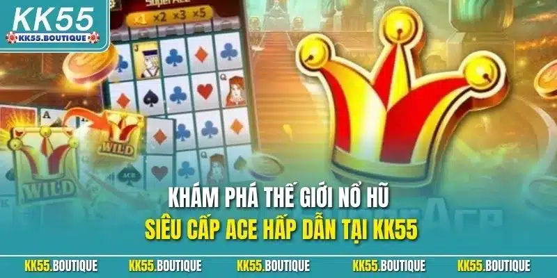 Khám phá thế giới nổ hũ siêu cấp ACE hấp dẫn tại KK55